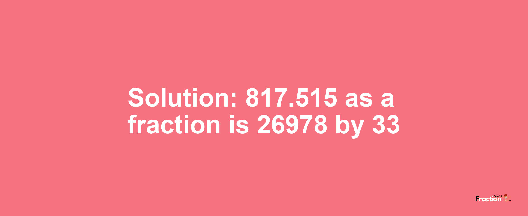 Solution:817.515 as a fraction is 26978/33